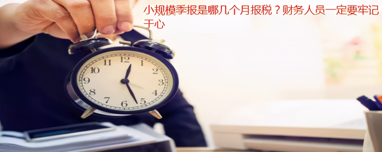 小规模季报是哪几个月报税?财务人员一定要牢记于心