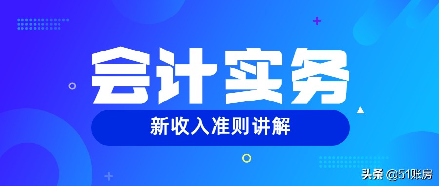 会计实务 | 一文读懂新准则中收入确认“五步法”(一)