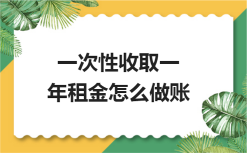 一次性收取一年租金会计怎么做账?房产税具体按年如何征收