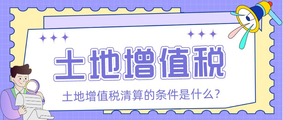 土地增值税的清算条件是什么？「众致财税」